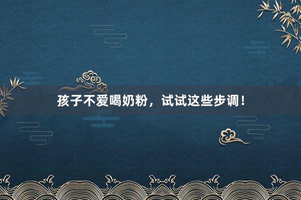 孩子不爱喝奶粉，试试这些步调！
