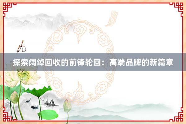 探索阔绰回收的前锋轮回：高端品牌的新篇章